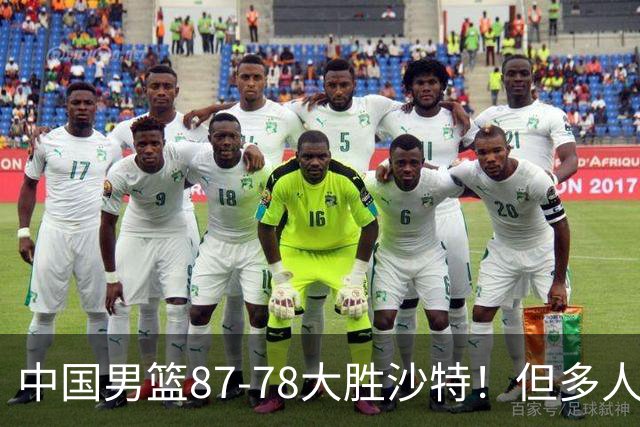 中国男篮87-78大胜沙特！但多人状态拉胯，两大缺陷或葬送夺冠路
