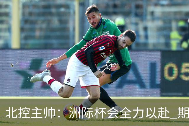 北控主帅：洲际杯会全力以赴 期待帮助球队建立新体系