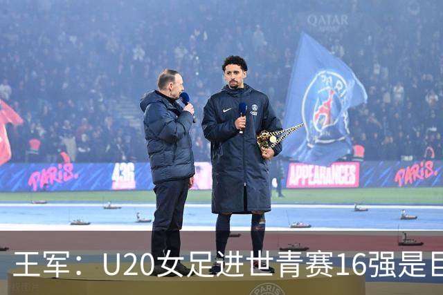 王军：U20女足进世青赛16强是巨大进步，若备战周期更长会更好