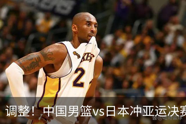 调整！中国男篮vs日本冲亚运决赛时间有变，CCTV5直播，有2大挑战